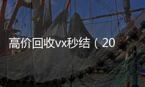 高价回收vx秒结长期收购微信号（2021高价回收vx秒结）